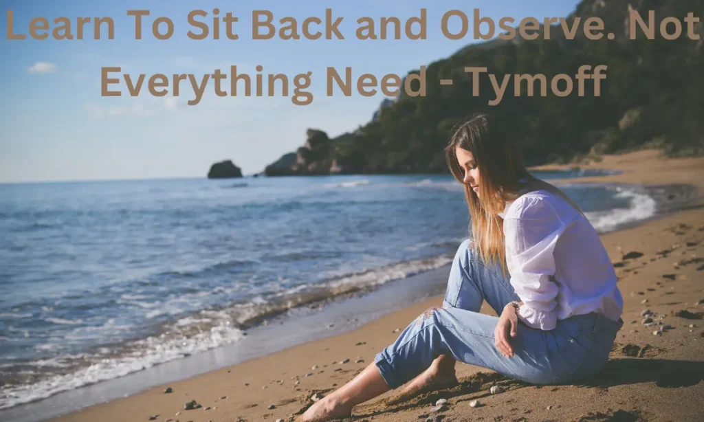 Learn To Sit Back and Observe. Not Everything Need - Tymoff