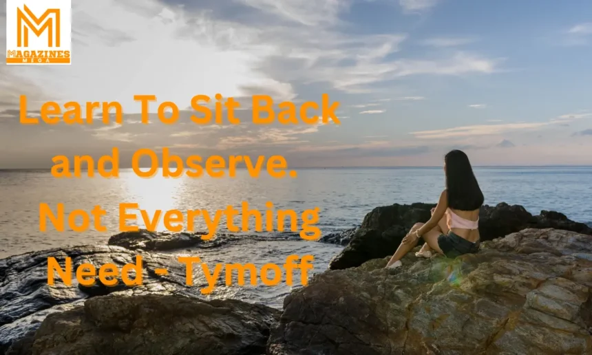 Learn To Sit Back and Observe. Not Everything Need - Tymoff